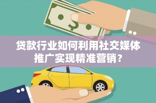 富锦贷款行业如何利用社交媒体推广实现精准营销？