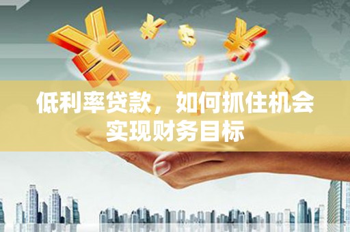 富锦低利率贷款，如何抓住机会实现财务目标