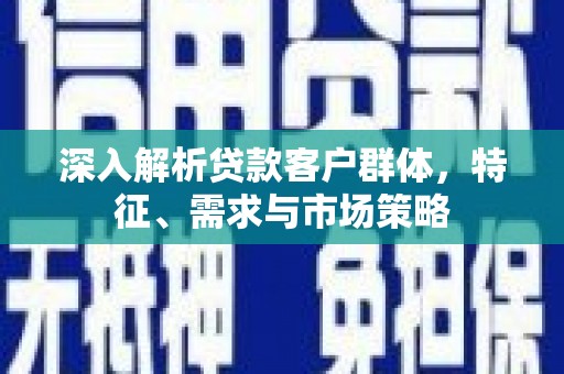 富锦深入解析贷款客户群体，特征、需求与市场策略