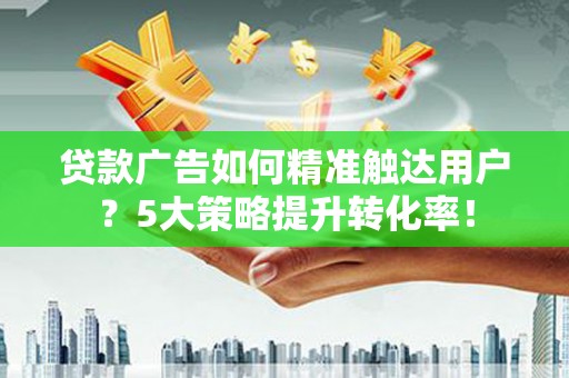 富锦贷款广告如何精准触达用户？5大策略提升转化率！