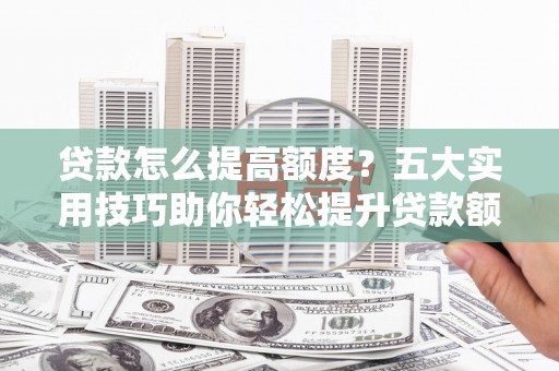 富锦贷款怎么提高额度？五大实用技巧助你轻松提升贷款额度