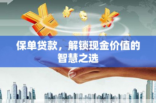 富锦保单贷款，解锁现金价值的智慧之选