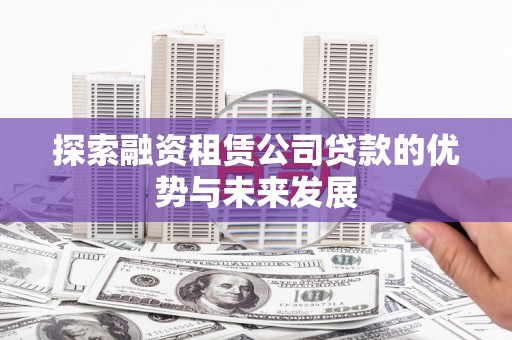 富锦探索融资租赁公司贷款的优势与未来发展