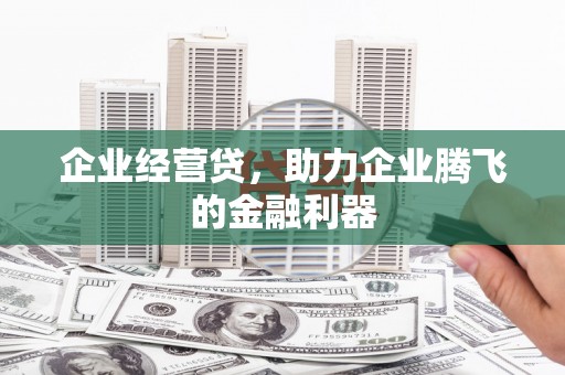 富锦企业经营贷，助力企业腾飞的金融利器