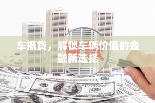 富锦车抵贷，解锁车辆价值的金融新选择