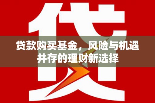 富锦贷款购买基金，风险与机遇并存的理财新选择