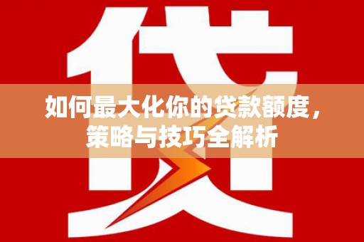 富锦如何最大化你的贷款额度，策略与技巧全解析