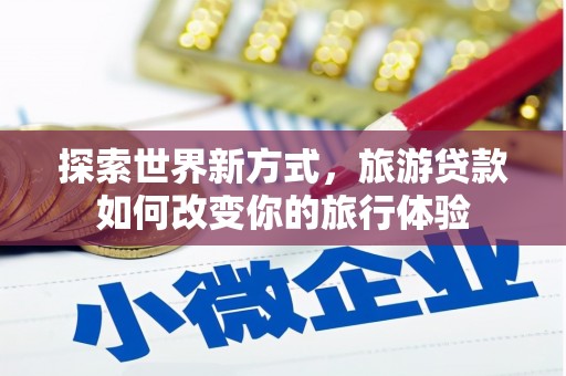 富锦探索世界新方式，旅游贷款如何改变你的旅行体验