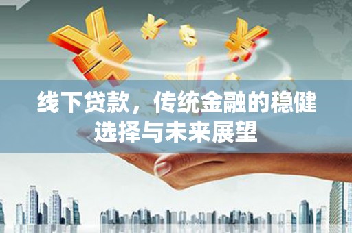 富锦线下贷款，传统金融的稳健选择与未来展望