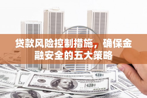 富锦贷款风险控制措施，确保金融安全的五大策略