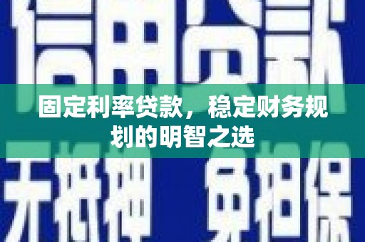 富锦固定利率贷款，稳定财务规划的明智之选