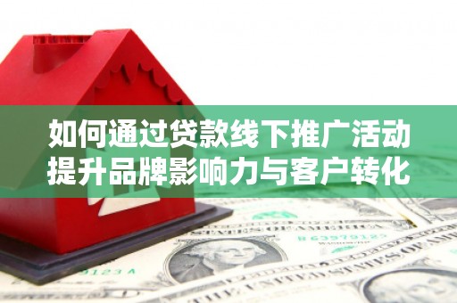 富锦如何通过贷款线下推广活动提升品牌影响力与客户转化率