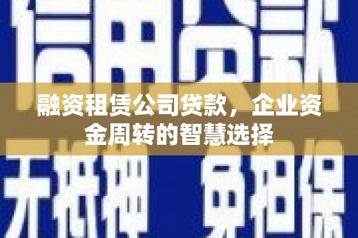 富锦融资租赁公司贷款，企业资金周转的智慧选择