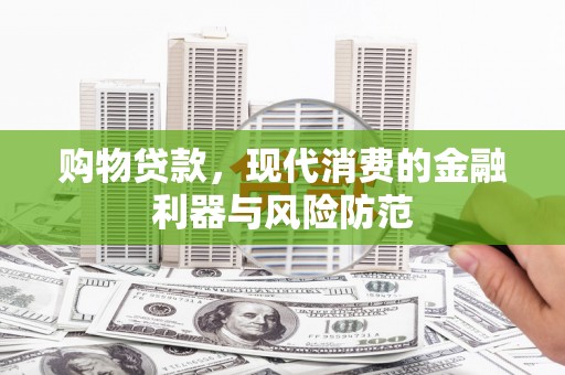 富锦购物贷款，现代消费的金融利器与风险防范
