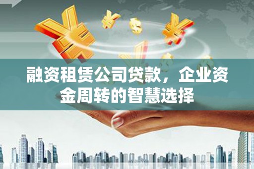 富锦融资租赁公司贷款，企业资金周转的智慧选择