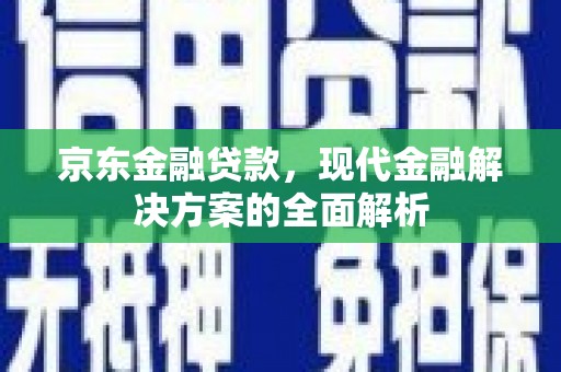富锦京东金融贷款，现代金融解决方案的全面解析
