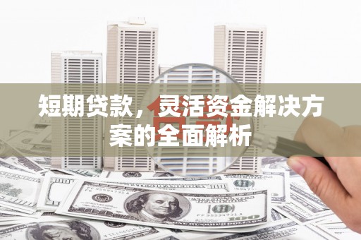 富锦短期贷款，灵活资金解决方案的全面解析