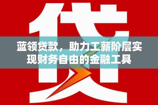 富锦蓝领贷款，助力工薪阶层实现财务自由的金融工具