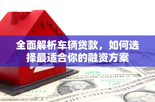 富锦全面解析车辆贷款，如何选择最适合你的融资方案
