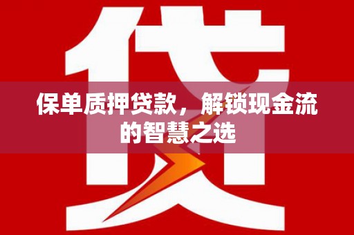 富锦保单质押贷款，解锁现金流的智慧之选