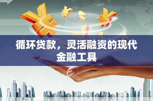 富锦循环贷款，灵活融资的现代金融工具
