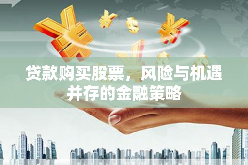 富锦贷款购买股票，风险与机遇并存的金融策略