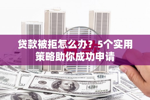 富锦贷款被拒怎么办？5个实用策略助你成功申请