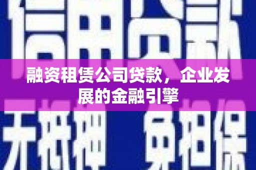 富锦融资租赁公司贷款，企业发展的金融引擎
