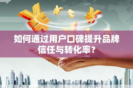富锦如何通过用户口碑提升品牌信任与转化率？