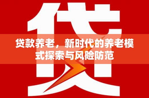 富锦贷款养老，新时代的养老模式探索与风险防范