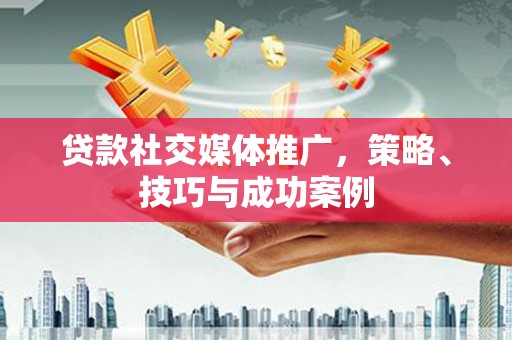 富锦贷款社交媒体推广，策略、技巧与成功案例