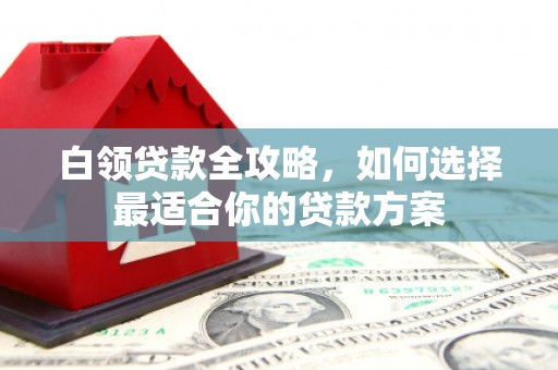 富锦白领贷款全攻略，如何选择最适合你的贷款方案